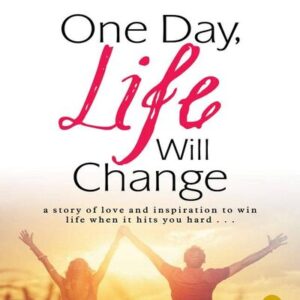 ONE DAY, LIFE WILL CHANGE: A STORY OF LOVE AND INSPIRATION TO WIN LIFE WHEN IT HITS YOU HARD...